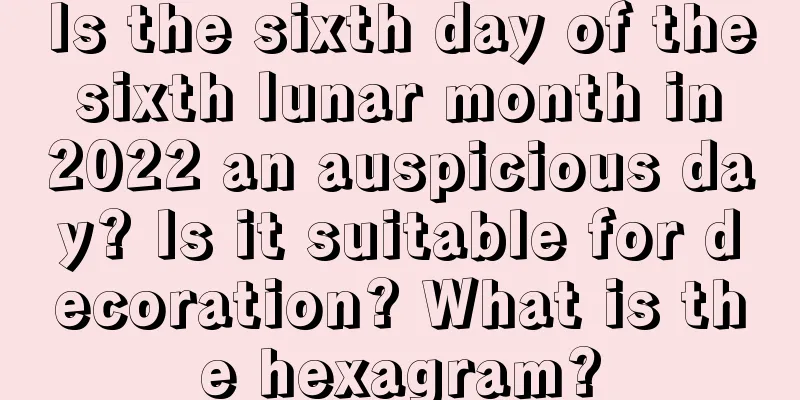Is the sixth day of the sixth lunar month in 2022 an auspicious day? Is it suitable for decoration? What is the hexagram?