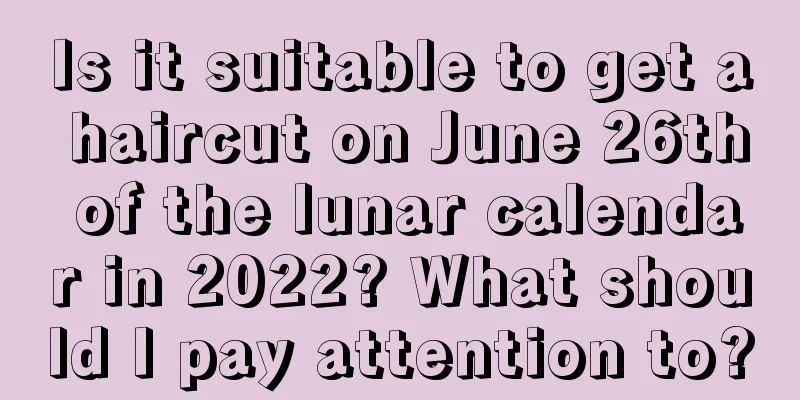 Is it suitable to get a haircut on June 26th of the lunar calendar in 2022? What should I pay attention to?