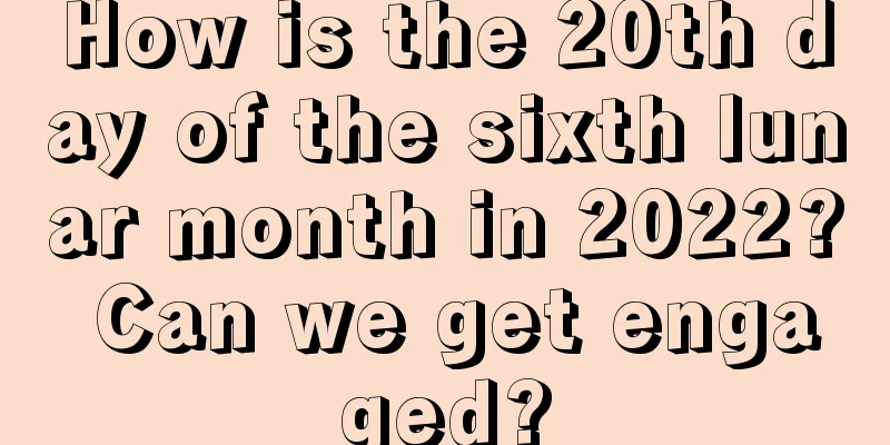 How is the 20th day of the sixth lunar month in 2022? Can we get engaged?