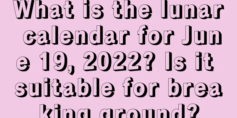 What is the lunar calendar for June 19, 2022? Is it suitable for breaking ground?