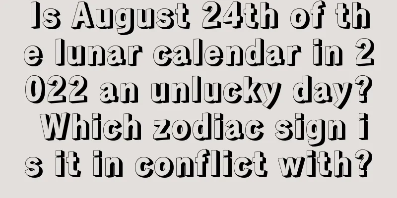 Is August 24th of the lunar calendar in 2022 an unlucky day? Which zodiac sign is it in conflict with?