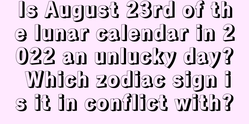 Is August 23rd of the lunar calendar in 2022 an unlucky day? Which zodiac sign is it in conflict with?