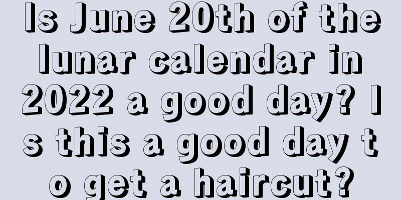 Is June 20th of the lunar calendar in 2022 a good day? Is this a good day to get a haircut?