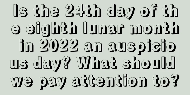 Is the 24th day of the eighth lunar month in 2022 an auspicious day? What should we pay attention to?