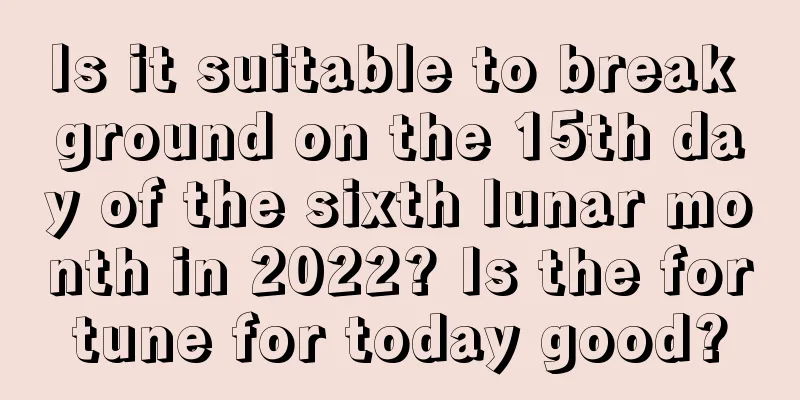 Is it suitable to break ground on the 15th day of the sixth lunar month in 2022? Is the fortune for today good?