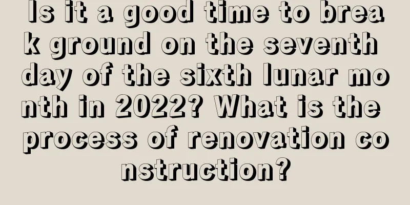 Is it a good time to break ground on the seventh day of the sixth lunar month in 2022? What is the process of renovation construction?