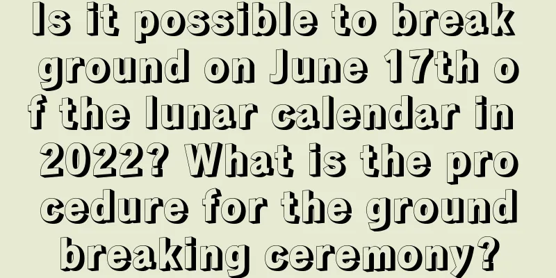 Is it possible to break ground on June 17th of the lunar calendar in 2022? What is the procedure for the groundbreaking ceremony?