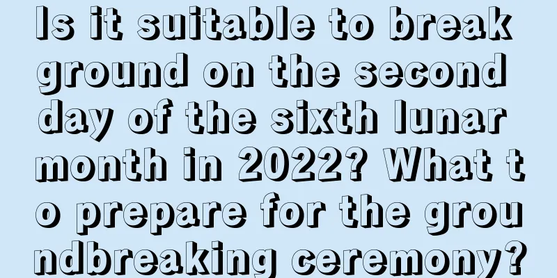 Is it suitable to break ground on the second day of the sixth lunar month in 2022? What to prepare for the groundbreaking ceremony?