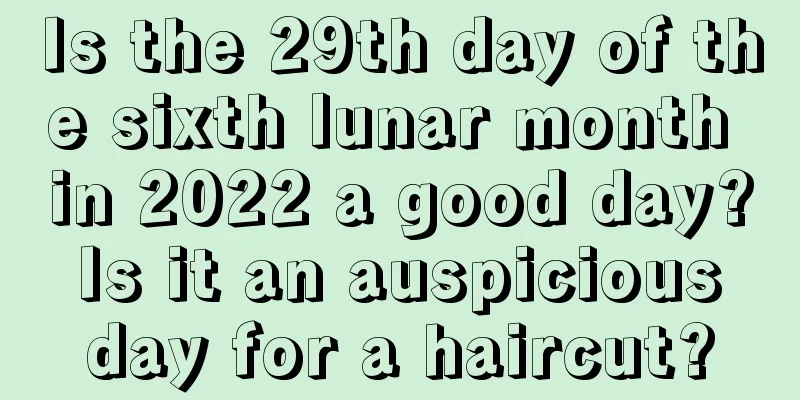 Is the 29th day of the sixth lunar month in 2022 a good day? Is it an auspicious day for a haircut?
