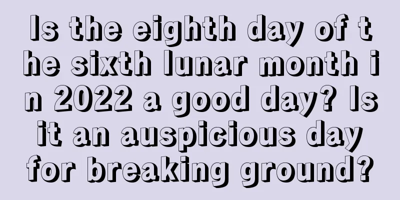 Is the eighth day of the sixth lunar month in 2022 a good day? Is it an auspicious day for breaking ground?