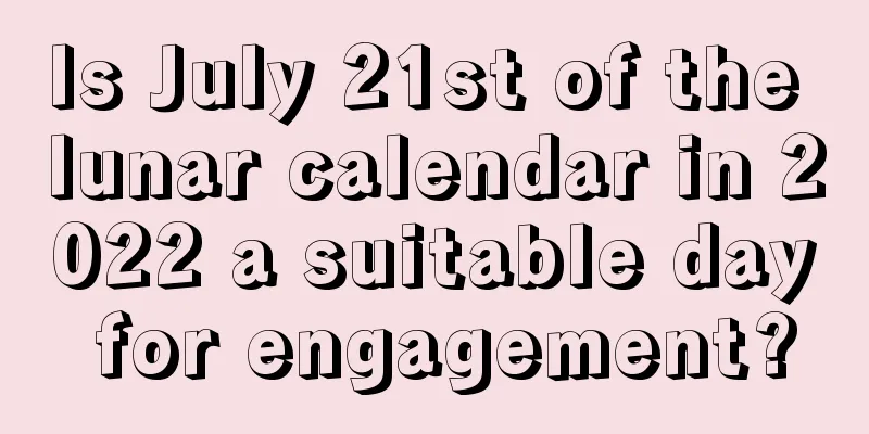 Is July 21st of the lunar calendar in 2022 a suitable day for engagement?
