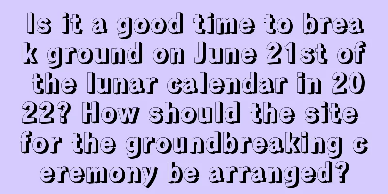 Is it a good time to break ground on June 21st of the lunar calendar in 2022? How should the site for the groundbreaking ceremony be arranged?