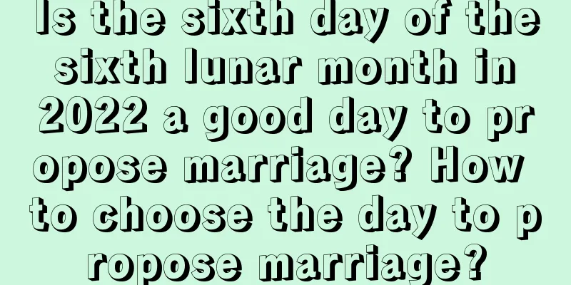 Is the sixth day of the sixth lunar month in 2022 a good day to propose marriage? How to choose the day to propose marriage?