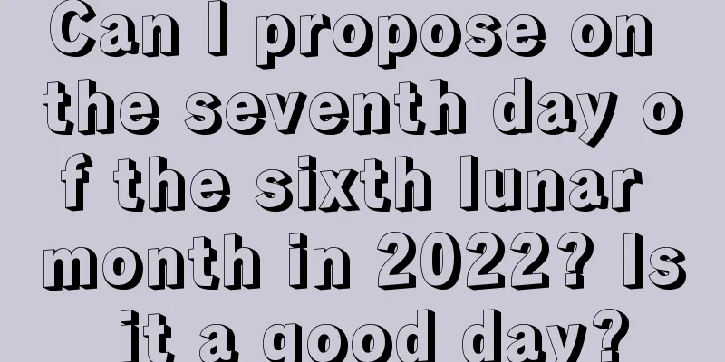 Can I propose on the seventh day of the sixth lunar month in 2022? Is it a good day?