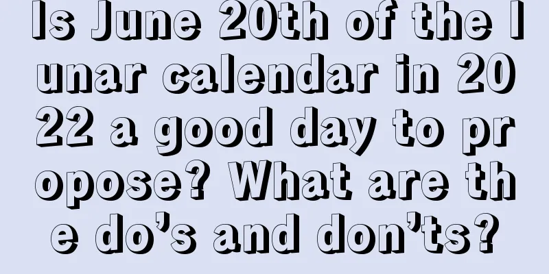 Is June 20th of the lunar calendar in 2022 a good day to propose? What are the do’s and don’ts?