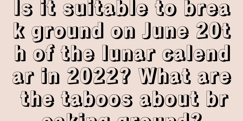 Is it suitable to break ground on June 20th of the lunar calendar in 2022? What are the taboos about breaking ground?