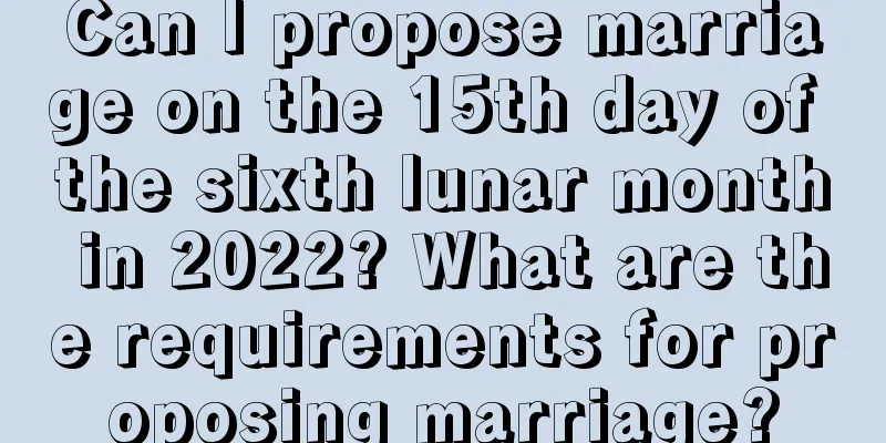 Can I propose marriage on the 15th day of the sixth lunar month in 2022? What are the requirements for proposing marriage?