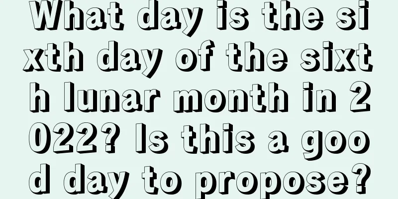 What day is the sixth day of the sixth lunar month in 2022? Is this a good day to propose?