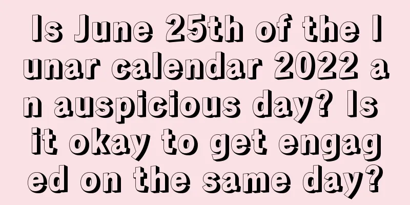Is June 25th of the lunar calendar 2022 an auspicious day? Is it okay to get engaged on the same day?