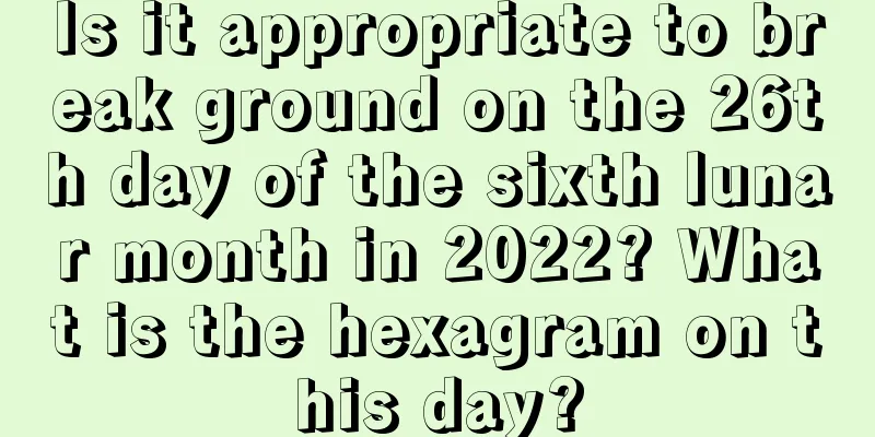 Is it appropriate to break ground on the 26th day of the sixth lunar month in 2022? What is the hexagram on this day?