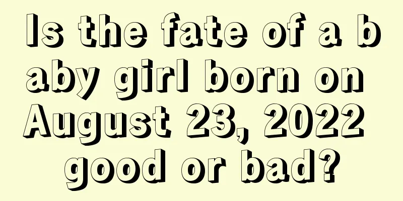 Is the fate of a baby girl born on August 23, 2022 good or bad?