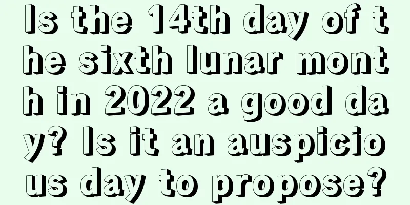 Is the 14th day of the sixth lunar month in 2022 a good day? Is it an auspicious day to propose?