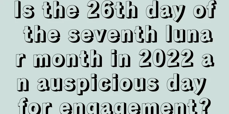 Is the 26th day of the seventh lunar month in 2022 an auspicious day for engagement?