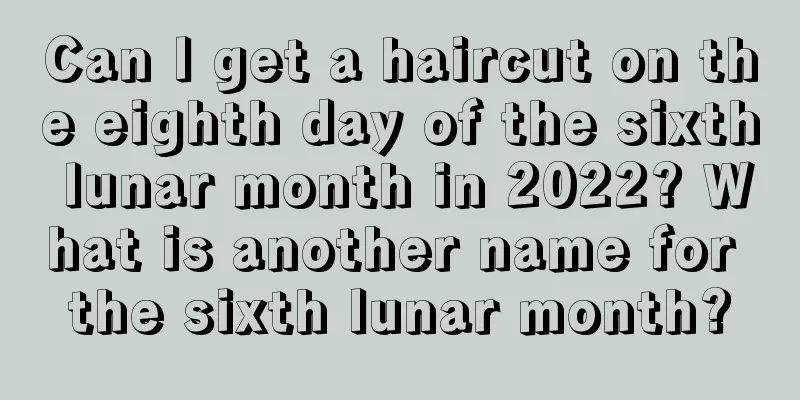 Can I get a haircut on the eighth day of the sixth lunar month in 2022? What is another name for the sixth lunar month?