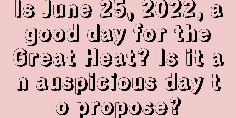 Is June 25, 2022, a good day for the Great Heat? Is it an auspicious day to propose?
