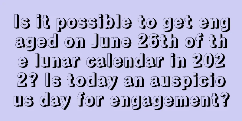 Is it possible to get engaged on June 26th of the lunar calendar in 2022? Is today an auspicious day for engagement?