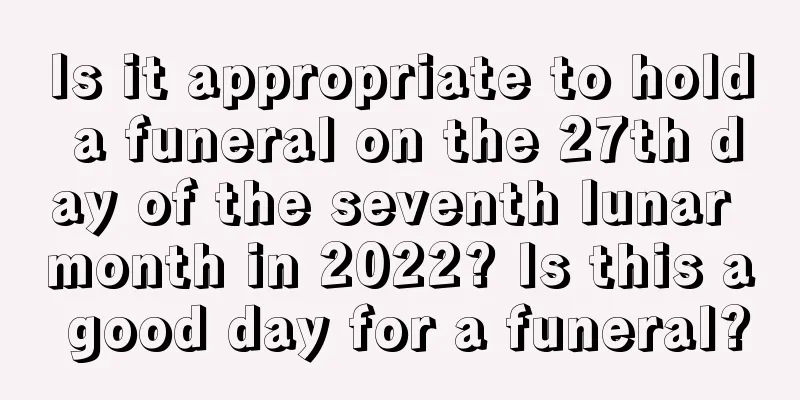 Is it appropriate to hold a funeral on the 27th day of the seventh lunar month in 2022? Is this a good day for a funeral?