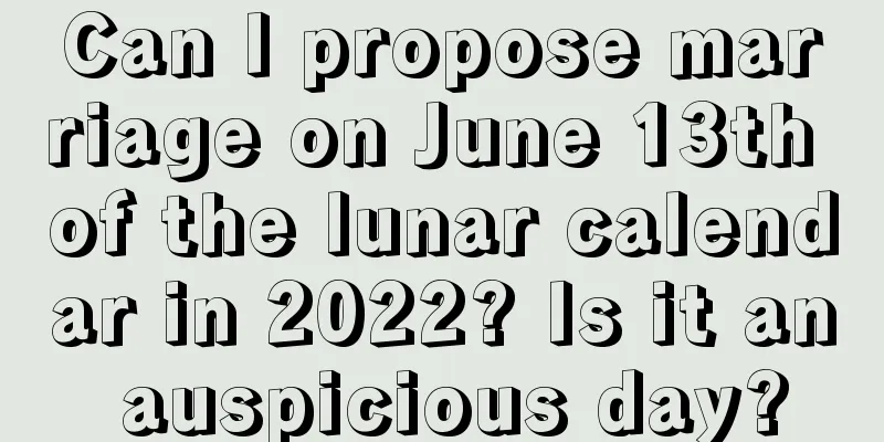 Can I propose marriage on June 13th of the lunar calendar in 2022? Is it an auspicious day?