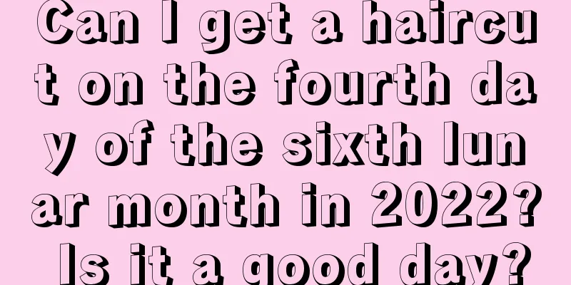 Can I get a haircut on the fourth day of the sixth lunar month in 2022? Is it a good day?