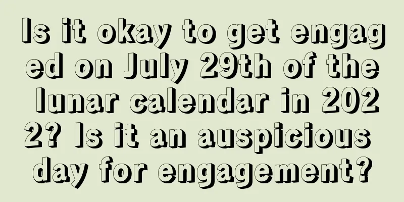 Is it okay to get engaged on July 29th of the lunar calendar in 2022? Is it an auspicious day for engagement?