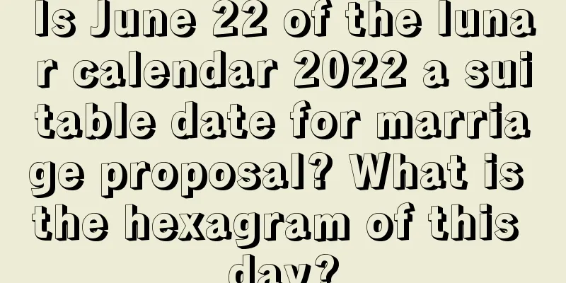 Is June 22 of the lunar calendar 2022 a suitable date for marriage proposal? What is the hexagram of this day?