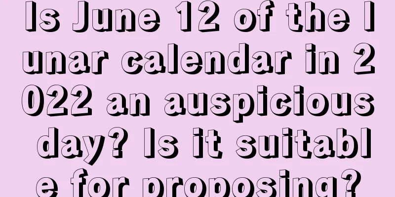 Is June 12 of the lunar calendar in 2022 an auspicious day? Is it suitable for proposing?