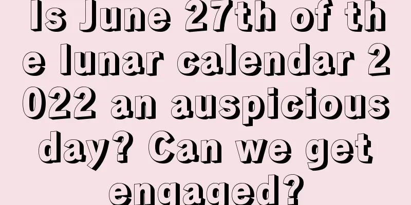 Is June 27th of the lunar calendar 2022 an auspicious day? Can we get engaged?