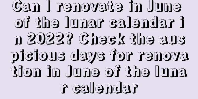 Can I renovate in June of the lunar calendar in 2022? Check the auspicious days for renovation in June of the lunar calendar