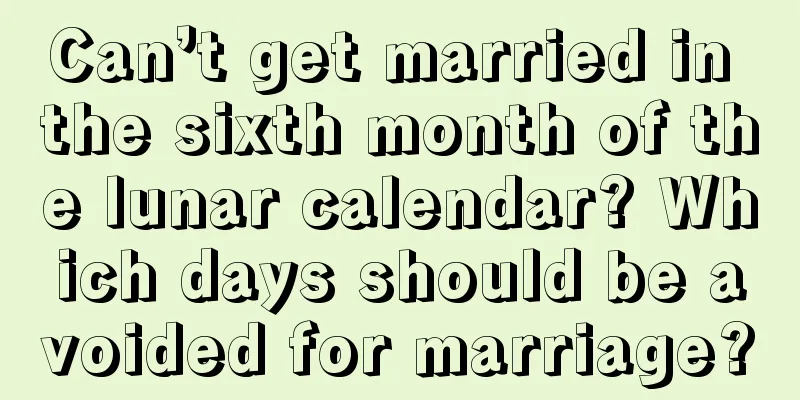 Can’t get married in the sixth month of the lunar calendar? Which days should be avoided for marriage?