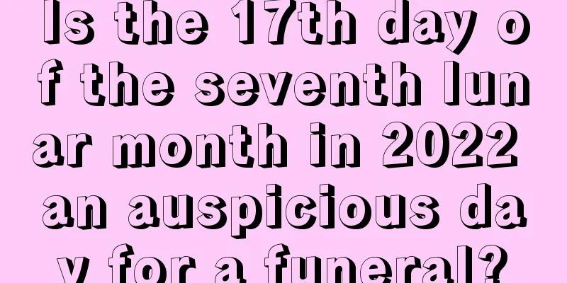 Is the 17th day of the seventh lunar month in 2022 an auspicious day for a funeral?