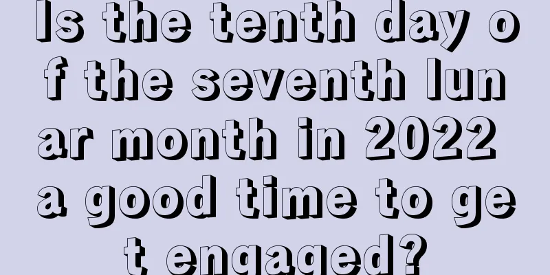 Is the tenth day of the seventh lunar month in 2022 a good time to get engaged?