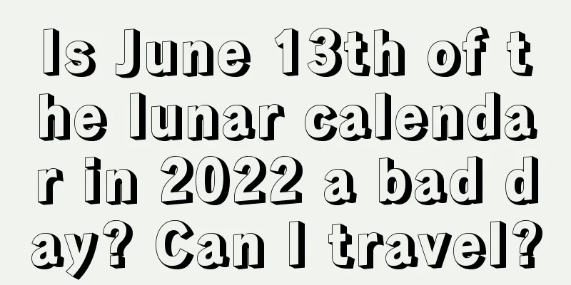 Is June 13th of the lunar calendar in 2022 a bad day? Can I travel?