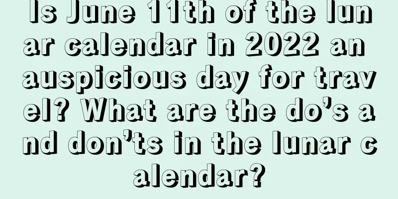 Is June 11th of the lunar calendar in 2022 an auspicious day for travel? What are the do’s and don’ts in the lunar calendar?
