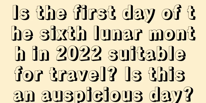 Is the first day of the sixth lunar month in 2022 suitable for travel? Is this an auspicious day?