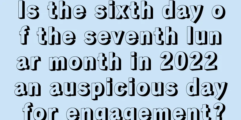 Is the sixth day of the seventh lunar month in 2022 an auspicious day for engagement?
