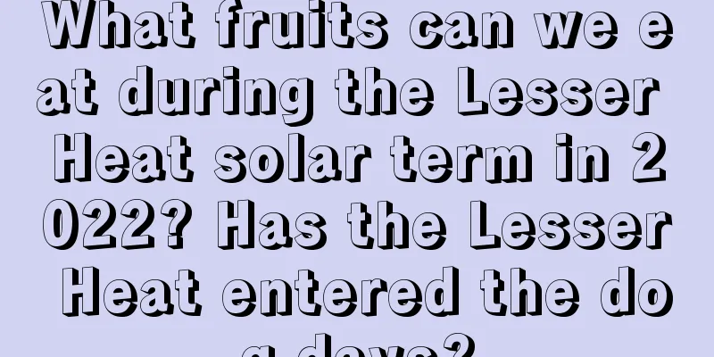 What fruits can we eat during the Lesser Heat solar term in 2022? Has the Lesser Heat entered the dog days?