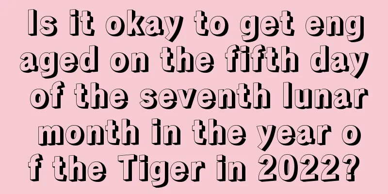 Is it okay to get engaged on the fifth day of the seventh lunar month in the year of the Tiger in 2022?