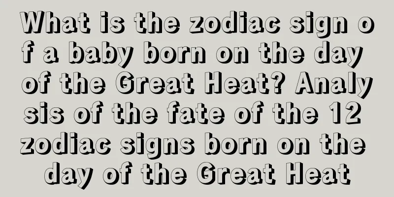 What is the zodiac sign of a baby born on the day of the Great Heat? Analysis of the fate of the 12 zodiac signs born on the day of the Great Heat