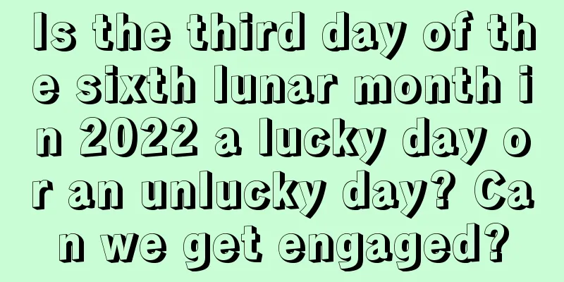 Is the third day of the sixth lunar month in 2022 a lucky day or an unlucky day? Can we get engaged?