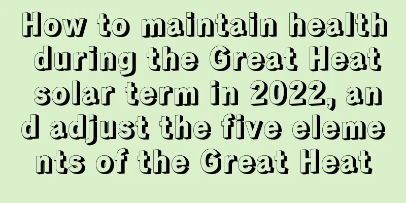 How to maintain health during the Great Heat solar term in 2022, and adjust the five elements of the Great Heat